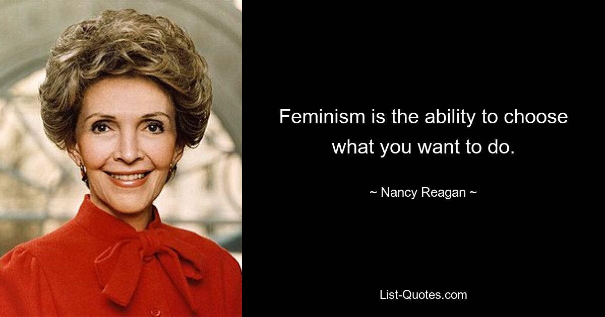 Feminism is the ability to choose what you want to do. — © Nancy Reagan