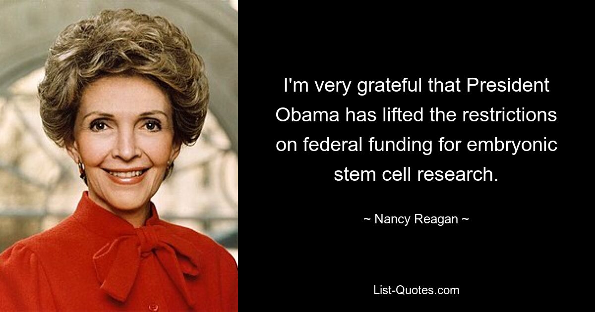 I'm very grateful that President Obama has lifted the restrictions on federal funding for embryonic stem cell research. — © Nancy Reagan