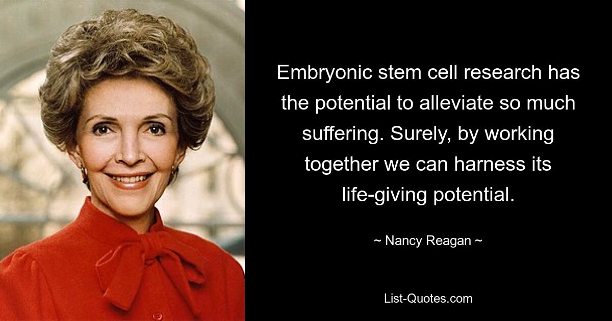 Die Forschung an embryonalen Stammzellen hat das Potenzial, so viel Leid zu lindern. Wenn wir zusammenarbeiten, können wir sicherlich sein lebensspendendes Potenzial nutzen. — © Nancy Reagan