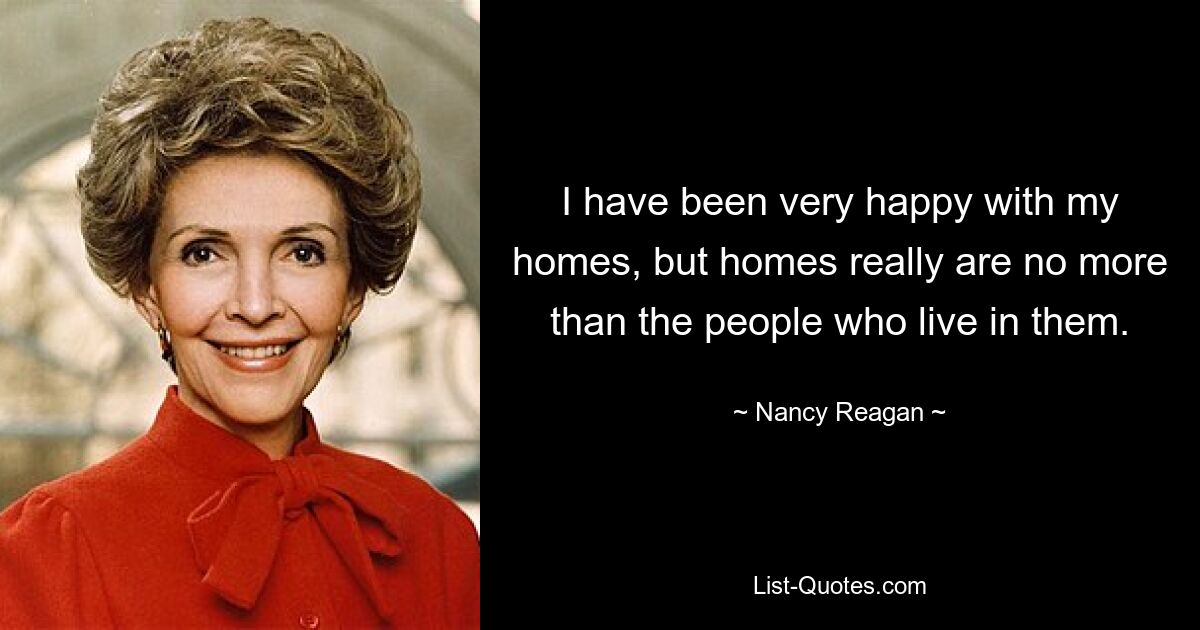 I have been very happy with my homes, but homes really are no more than the people who live in them. — © Nancy Reagan