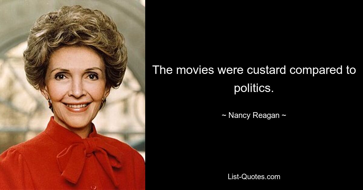 The movies were custard compared to politics. — © Nancy Reagan