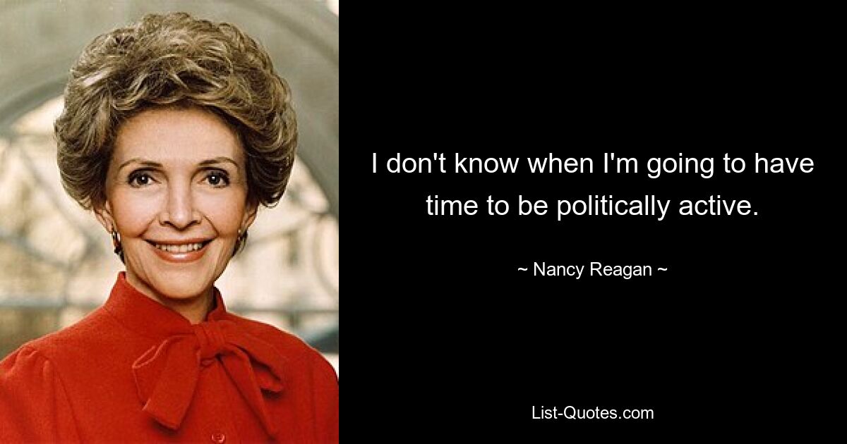 I don't know when I'm going to have time to be politically active. — © Nancy Reagan