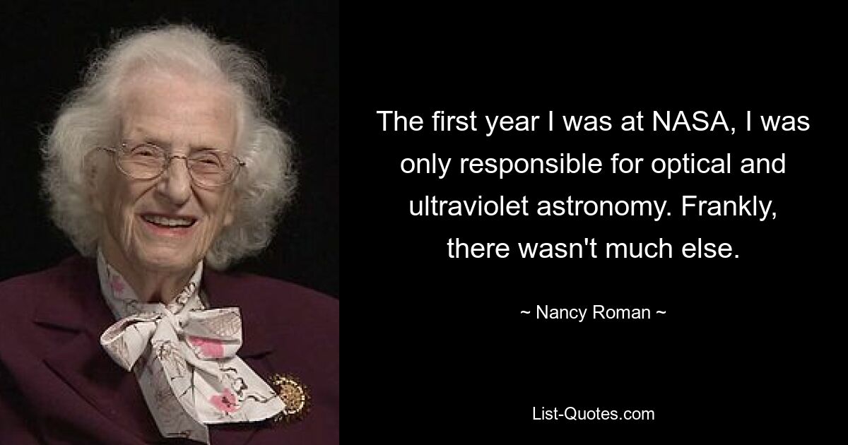 The first year I was at NASA, I was only responsible for optical and ultraviolet astronomy. Frankly, there wasn't much else. — © Nancy Roman