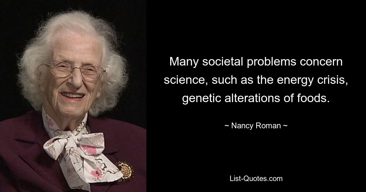 Many societal problems concern science, such as the energy crisis, genetic alterations of foods. — © Nancy Roman