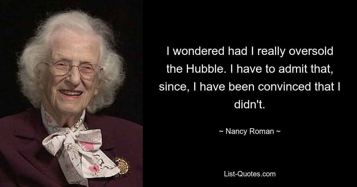 I wondered had I really oversold the Hubble. I have to admit that, since, I have been convinced that I didn't. — © Nancy Roman