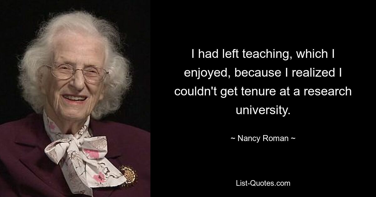 I had left teaching, which I enjoyed, because I realized I couldn't get tenure at a research university. — © Nancy Roman