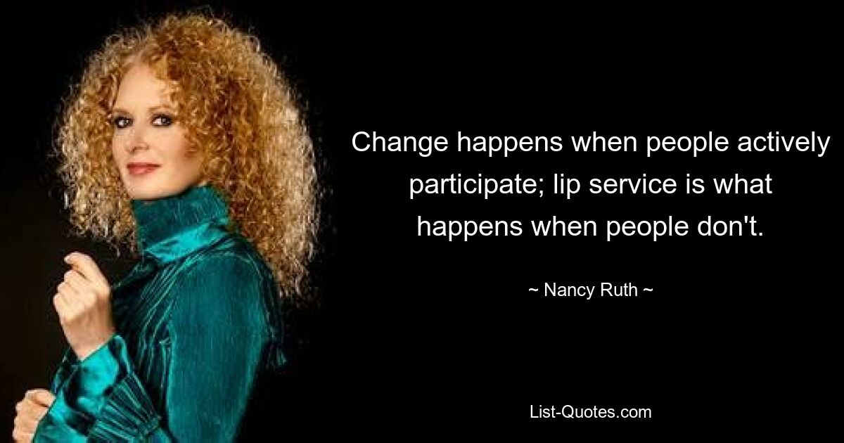 Change happens when people actively participate; lip service is what happens when people don't. — © Nancy Ruth