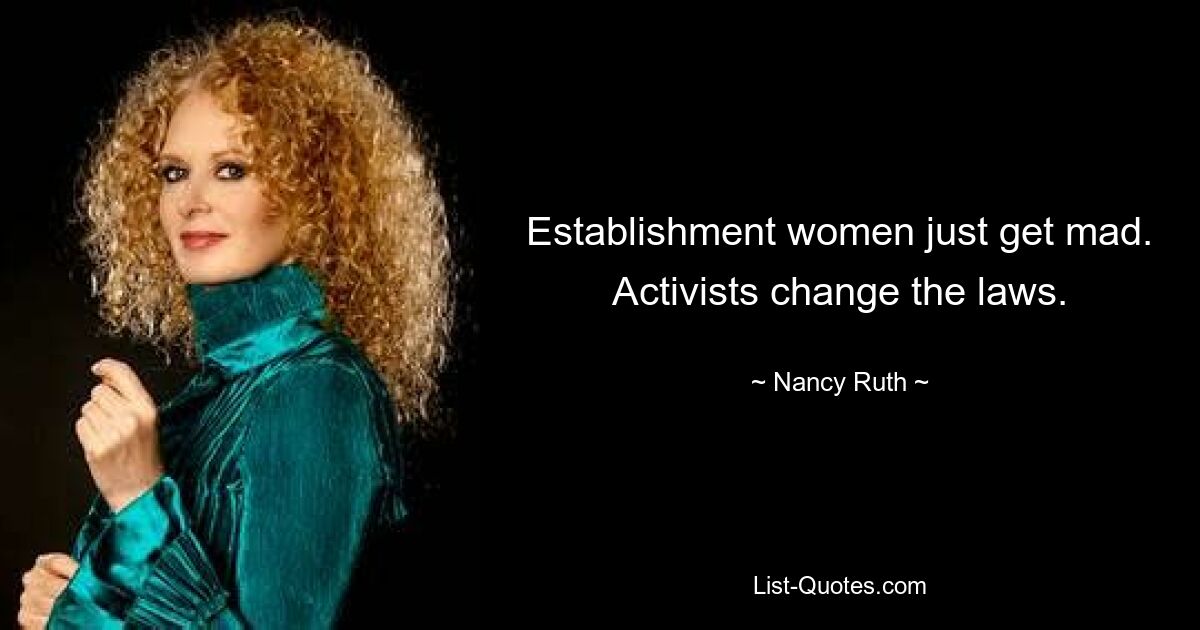 Establishment women just get mad. Activists change the laws. — © Nancy Ruth