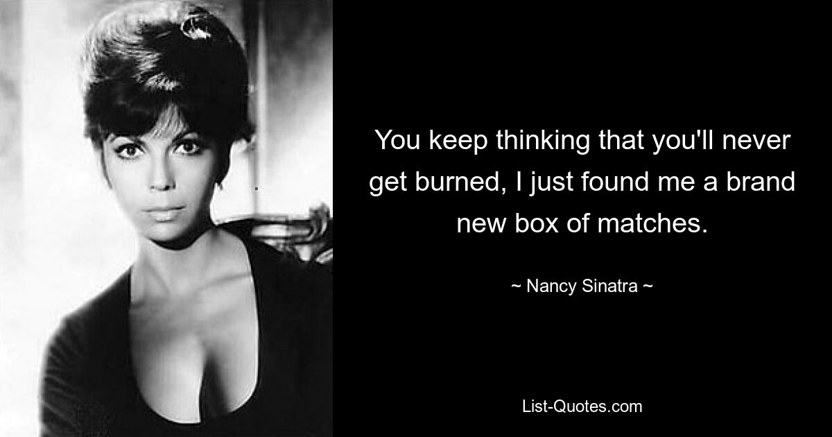 You keep thinking that you'll never get burned, I just found me a brand new box of matches. — © Nancy Sinatra