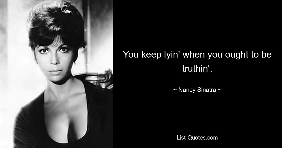 You keep lyin' when you ought to be truthin'. — © Nancy Sinatra