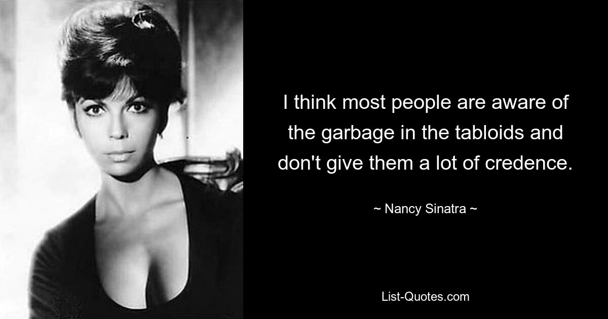 I think most people are aware of the garbage in the tabloids and don't give them a lot of credence. — © Nancy Sinatra