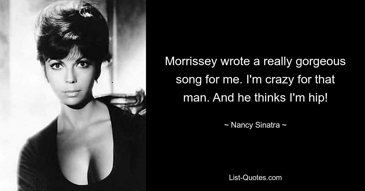 Morrissey wrote a really gorgeous song for me. I'm crazy for that man. And he thinks I'm hip! — © Nancy Sinatra