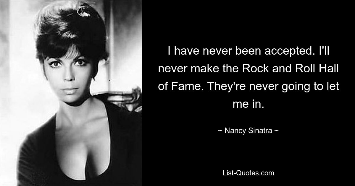 I have never been accepted. I'll never make the Rock and Roll Hall of Fame. They're never going to let me in. — © Nancy Sinatra