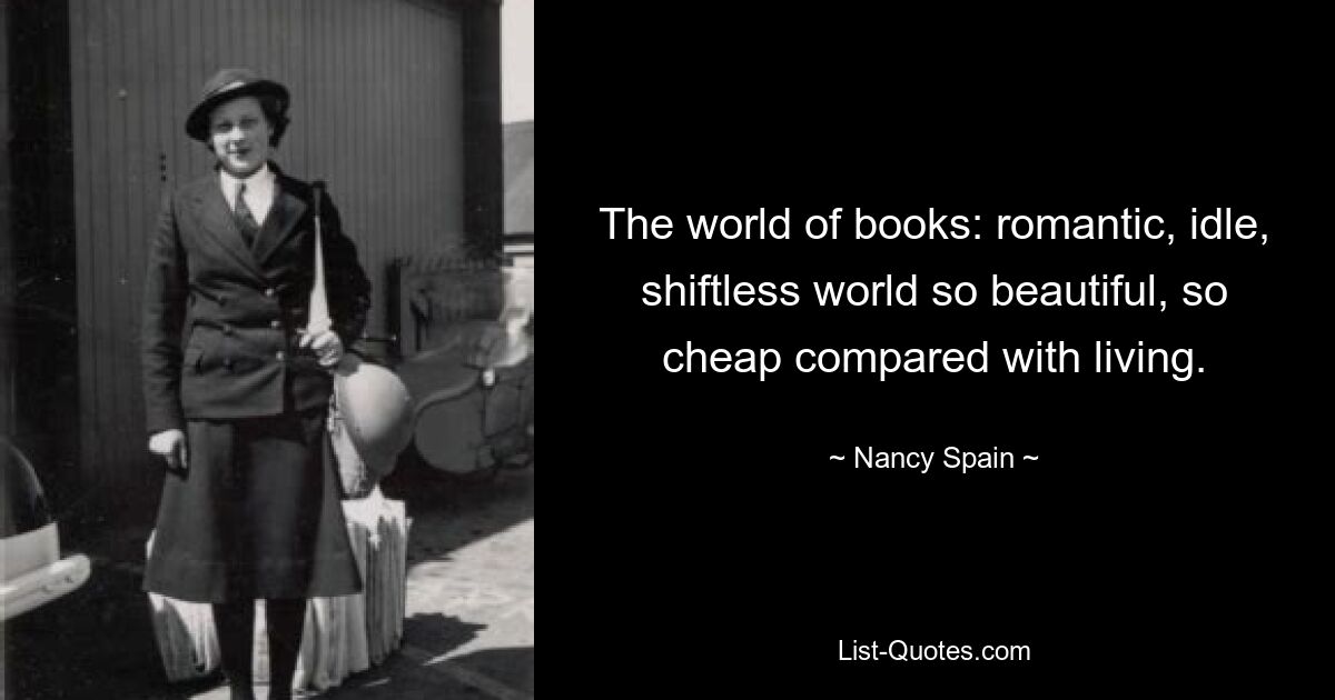 The world of books: romantic, idle, shiftless world so beautiful, so cheap compared with living. — © Nancy Spain