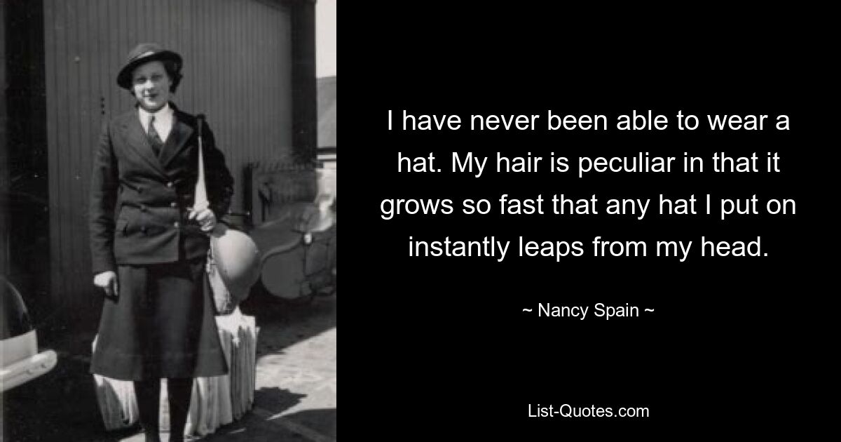 I have never been able to wear a hat. My hair is peculiar in that it grows so fast that any hat I put on instantly leaps from my head. — © Nancy Spain