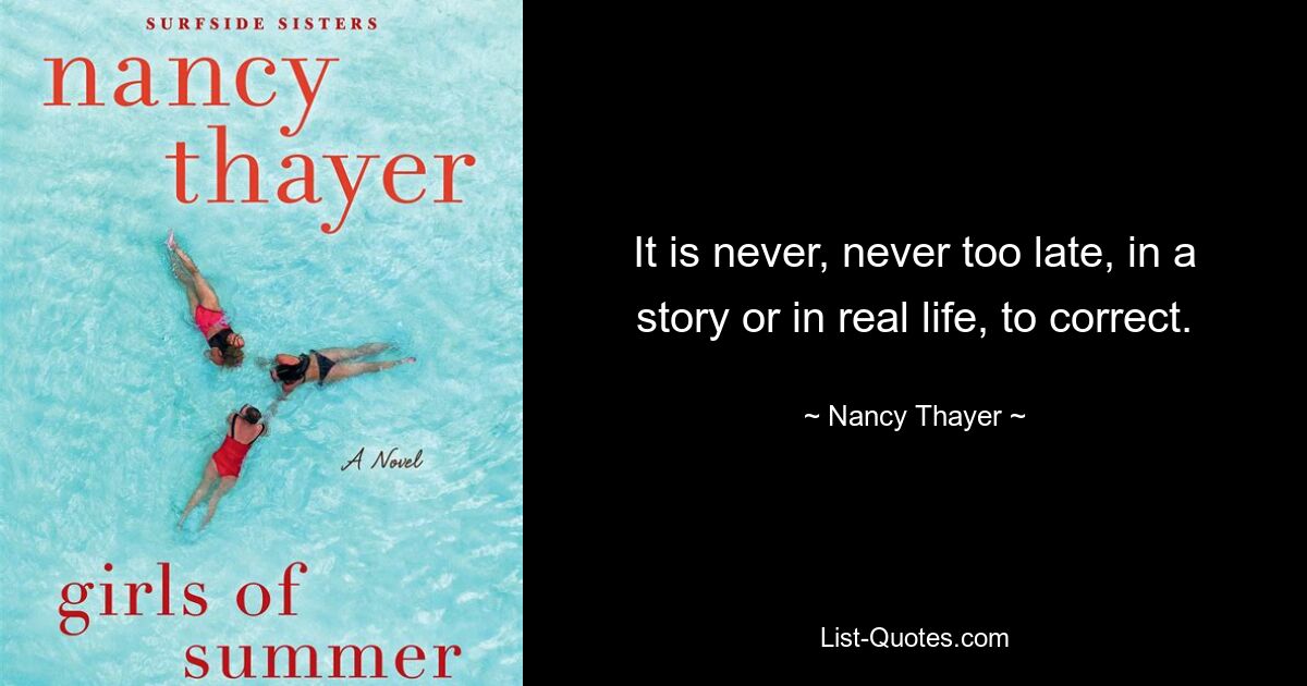 It is never, never too late, in a story or in real life, to correct. — © Nancy Thayer