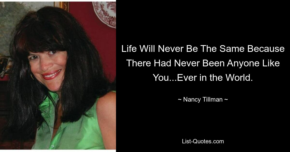 Life Will Never Be The Same Because There Had Never Been Anyone Like You...Ever in the World. — © Nancy Tillman