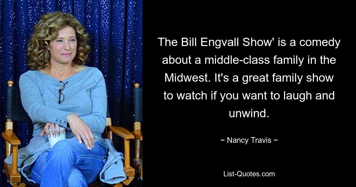 The Bill Engvall Show' is a comedy about a middle-class family in the Midwest. It's a great family show to watch if you want to laugh and unwind. — © Nancy Travis