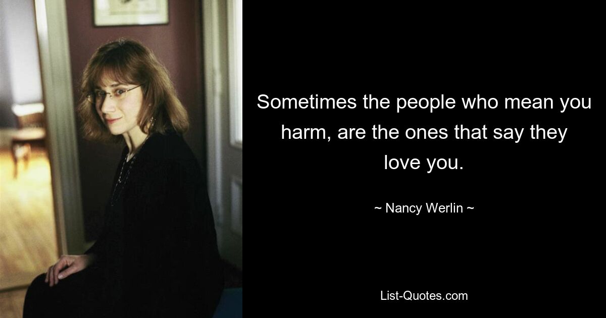 Sometimes the people who mean you harm, are the ones that say they love you. — © Nancy Werlin