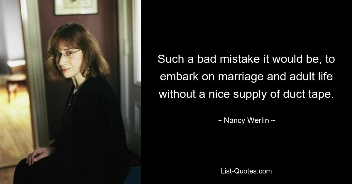 Such a bad mistake it would be, to embark on marriage and adult life without a nice supply of duct tape. — © Nancy Werlin