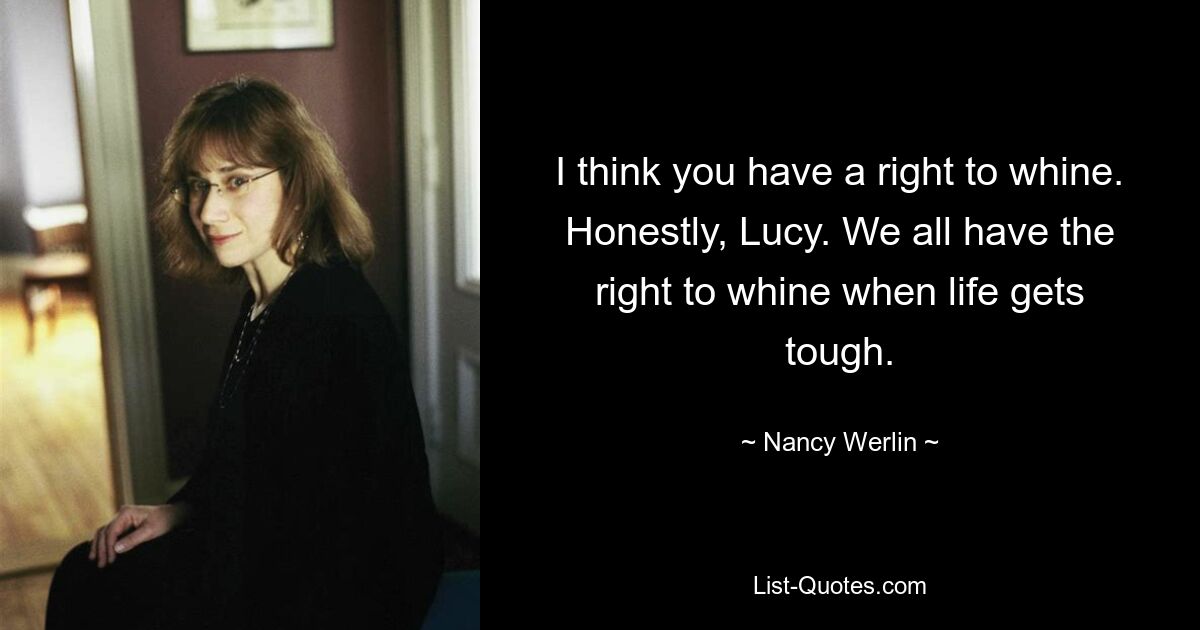 I think you have a right to whine. Honestly, Lucy. We all have the right to whine when life gets tough. — © Nancy Werlin