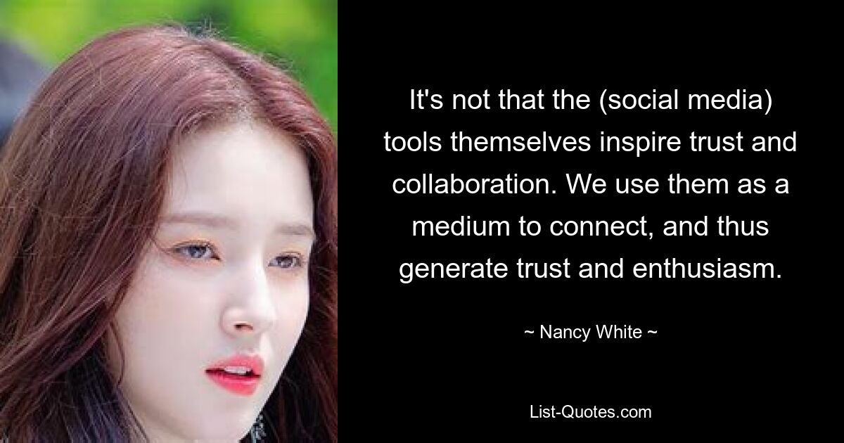 It's not that the (social media) tools themselves inspire trust and collaboration. We use them as a medium to connect, and thus generate trust and enthusiasm. — © Nancy White