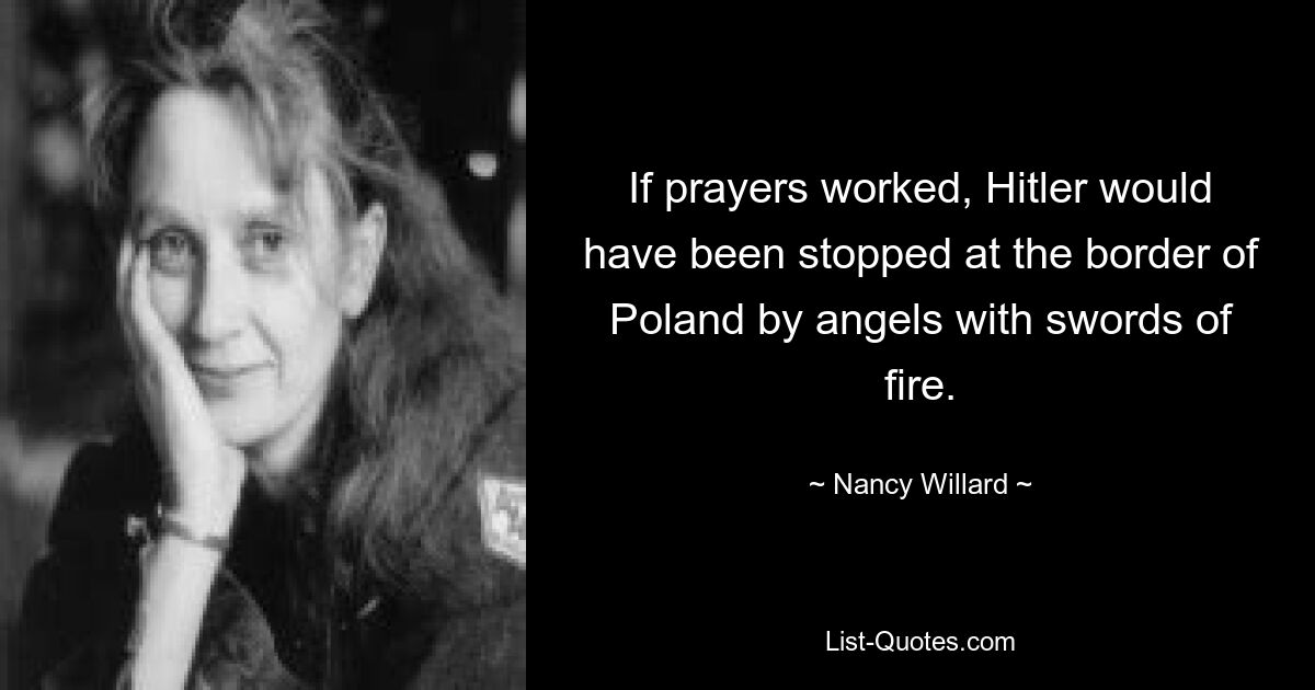 If prayers worked, Hitler would have been stopped at the border of Poland by angels with swords of fire. — © Nancy Willard