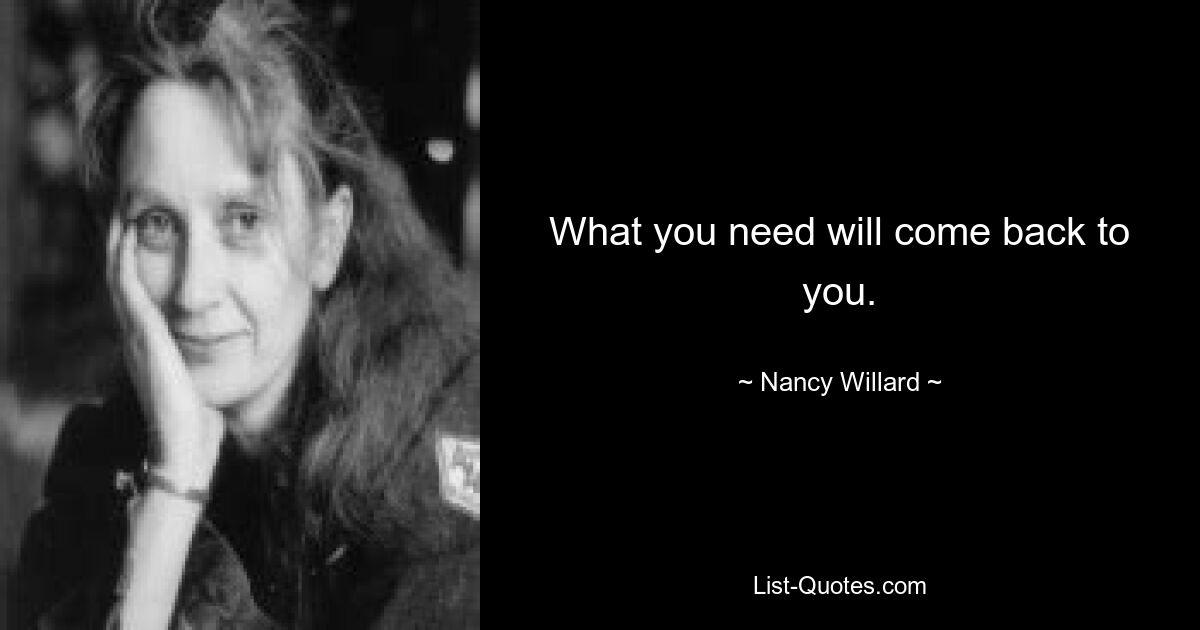 What you need will come back to you. — © Nancy Willard