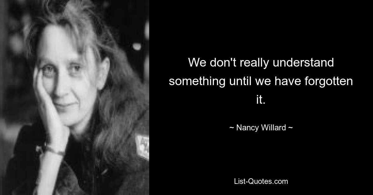 We don't really understand something until we have forgotten it. — © Nancy Willard