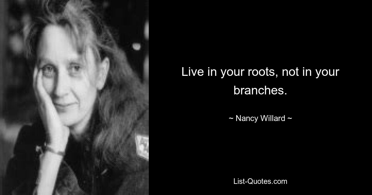 Live in your roots, not in your branches. — © Nancy Willard