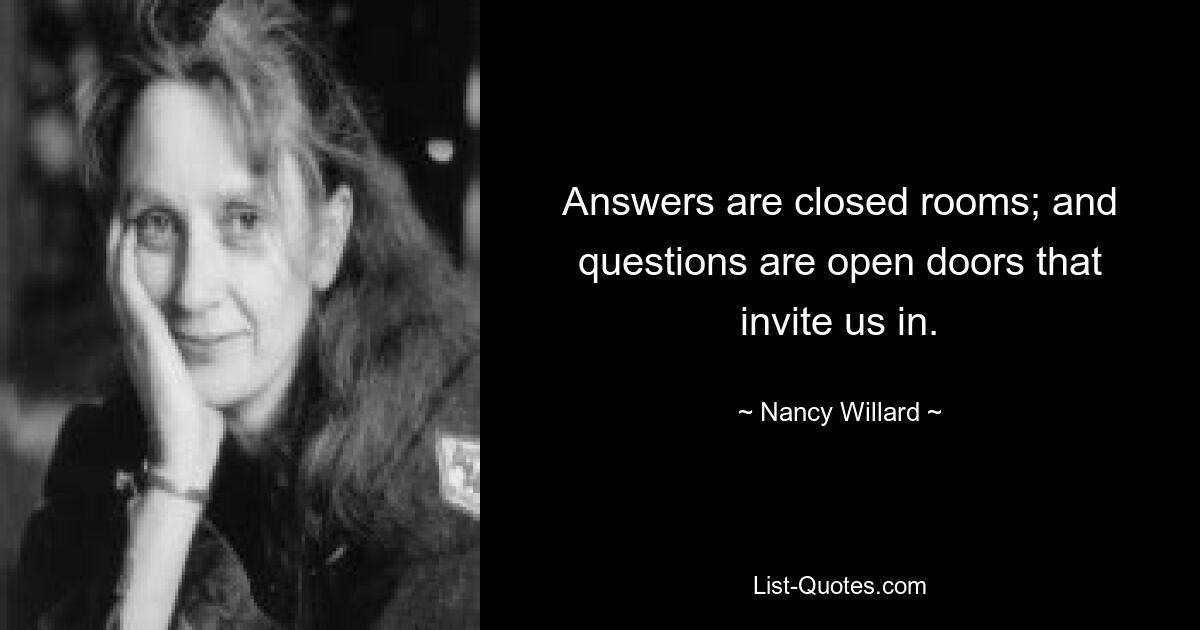 Answers are closed rooms; and questions are open doors that invite us in. — © Nancy Willard