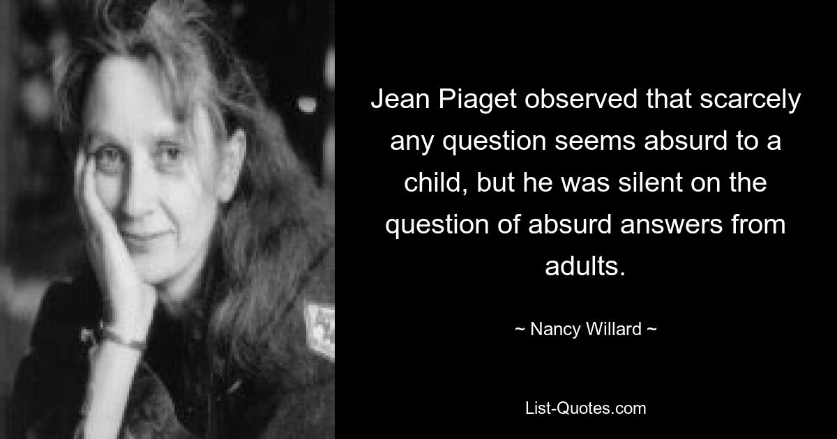 Жан Пиаже заметил, что едва ли какой-либо вопрос кажется ребенку абсурдным, но он умолчал о абсурдных ответах взрослых. — © Нэнси Уиллард 