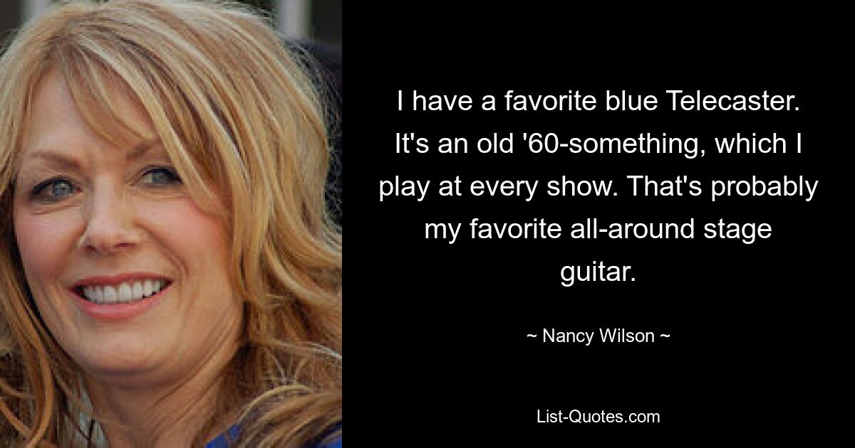 I have a favorite blue Telecaster. It's an old '60-something, which I play at every show. That's probably my favorite all-around stage guitar. — © Nancy Wilson