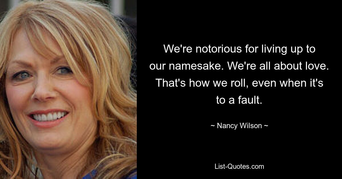 Wir sind dafür bekannt, unserem Namen alle Ehre zu machen. Bei uns dreht sich alles um Liebe. So verhalten wir uns, auch wenn es schiefgeht. — © Nancy Wilson