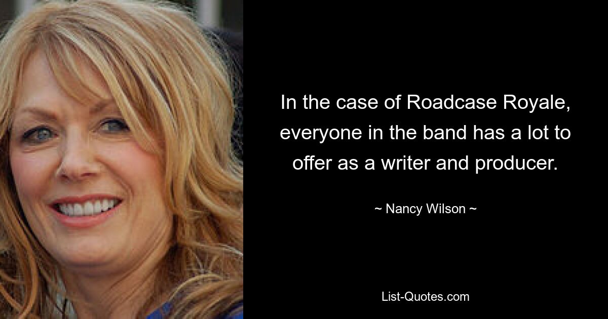 In the case of Roadcase Royale, everyone in the band has a lot to offer as a writer and producer. — © Nancy Wilson