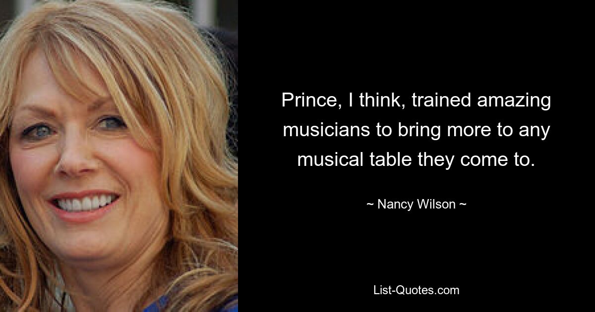 Ich denke, Prince hat großartige Musiker ausgebildet, um jedem musikalischen Tisch, an den sie kommen, mehr zu bieten. — © Nancy Wilson