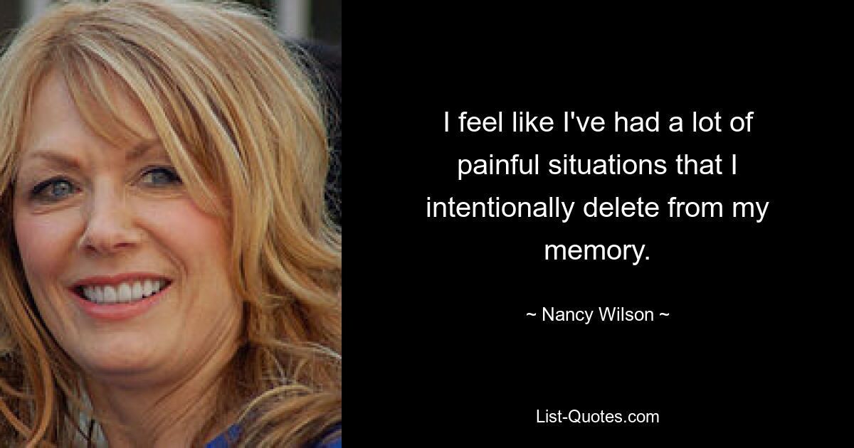 I feel like I've had a lot of painful situations that I intentionally delete from my memory. — © Nancy Wilson