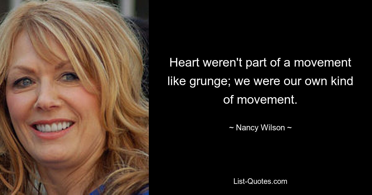 Heart weren't part of a movement like grunge; we were our own kind of movement. — © Nancy Wilson