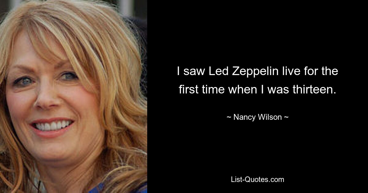 I saw Led Zeppelin live for the first time when I was thirteen. — © Nancy Wilson