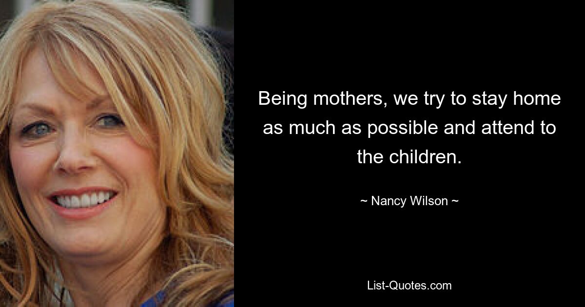 Being mothers, we try to stay home as much as possible and attend to the children. — © Nancy Wilson