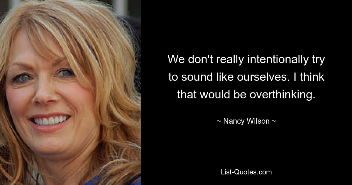 We don't really intentionally try to sound like ourselves. I think that would be overthinking. — © Nancy Wilson