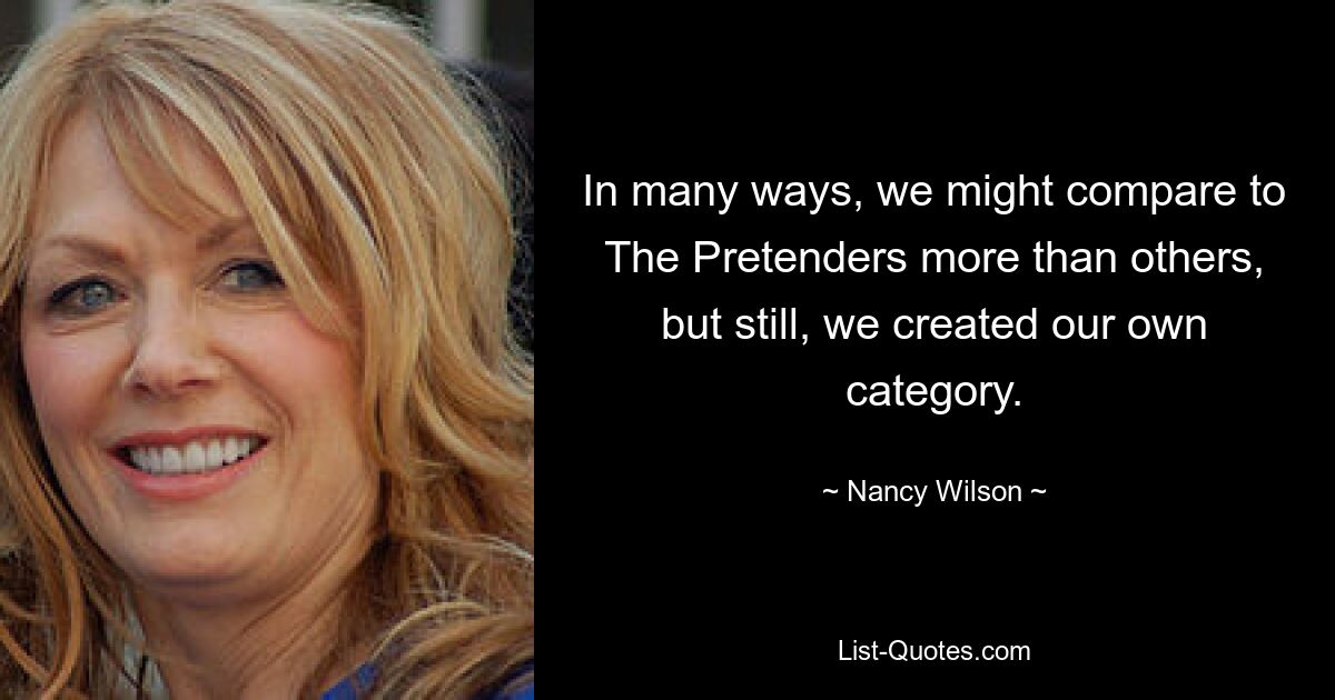 In many ways, we might compare to The Pretenders more than others, but still, we created our own category. — © Nancy Wilson