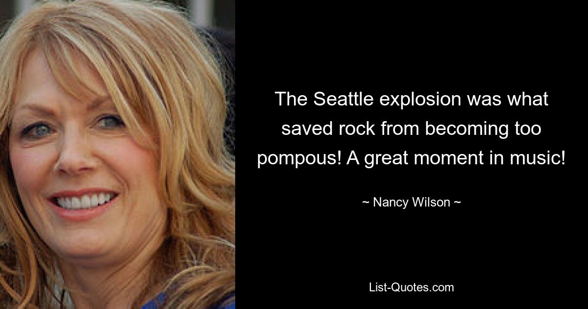 The Seattle explosion was what saved rock from becoming too pompous! A great moment in music! — © Nancy Wilson