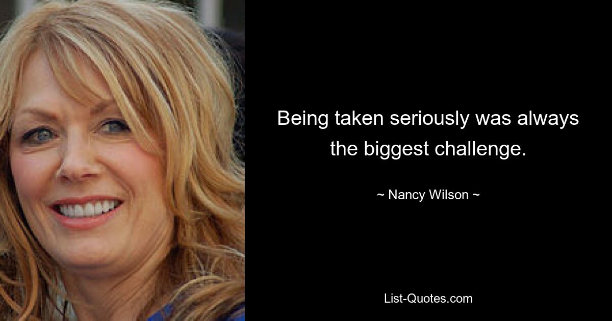 Being taken seriously was always the biggest challenge. — © Nancy Wilson