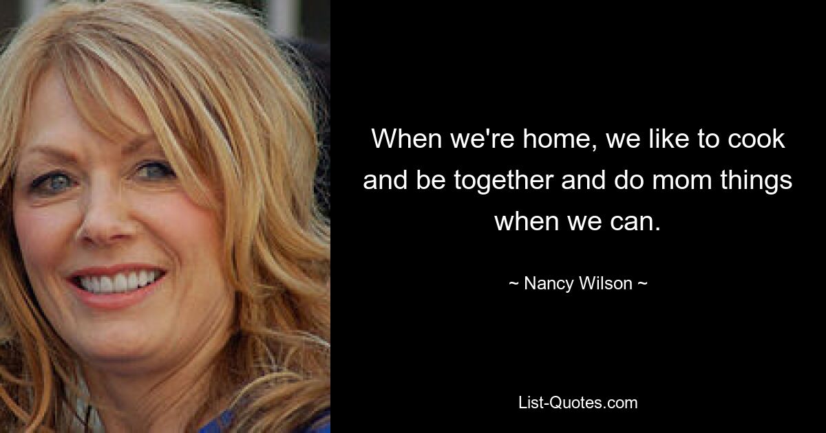 When we're home, we like to cook and be together and do mom things when we can. — © Nancy Wilson