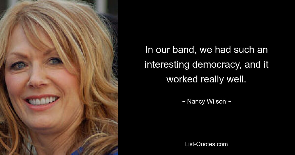 In our band, we had such an interesting democracy, and it worked really well. — © Nancy Wilson