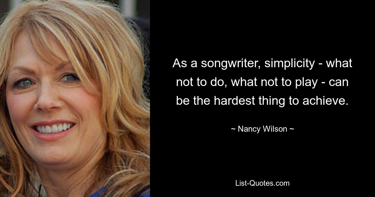 As a songwriter, simplicity - what not to do, what not to play - can be the hardest thing to achieve. — © Nancy Wilson