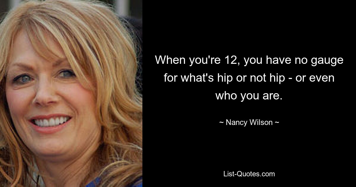 When you're 12, you have no gauge for what's hip or not hip - or even who you are. — © Nancy Wilson