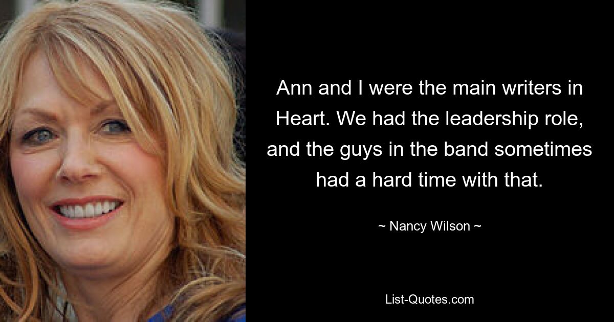 Ann and I were the main writers in Heart. We had the leadership role, and the guys in the band sometimes had a hard time with that. — © Nancy Wilson