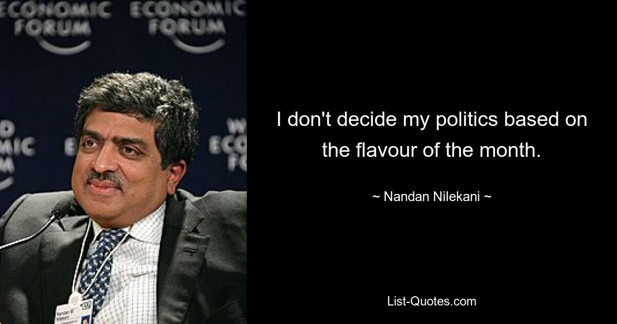 I don't decide my politics based on the flavour of the month. — © Nandan Nilekani